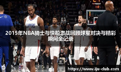 2015年NBA骑士与快船激战回顾球星对决与精彩瞬间全记录