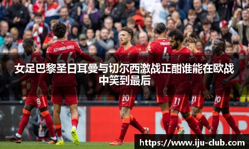 女足巴黎圣日耳曼与切尔西激战正酣谁能在欧战中笑到最后