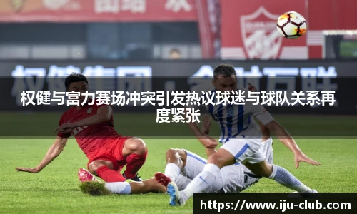 权健与富力赛场冲突引发热议球迷与球队关系再度紧张