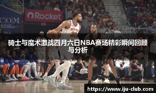 骑士与魔术激战四月六日NBA赛场精彩瞬间回顾与分析