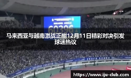 马来西亚与越南激战正酣12月11日精彩对决引发球迷热议
