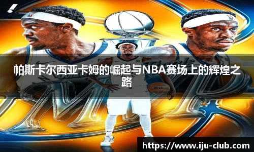 帕斯卡尔西亚卡姆的崛起与NBA赛场上的辉煌之路