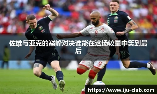 佐维与亚克的巅峰对决谁能在这场较量中笑到最后