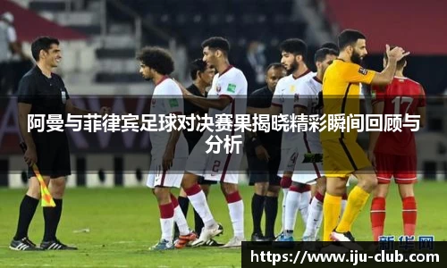 阿曼与菲律宾足球对决赛果揭晓精彩瞬间回顾与分析