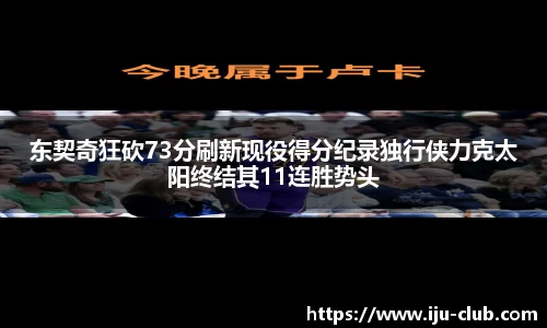 东契奇狂砍73分刷新现役得分纪录独行侠力克太阳终结其11连胜势头