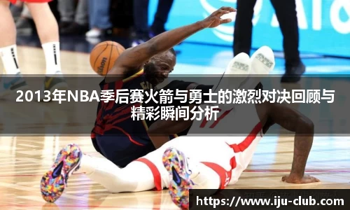 2013年NBA季后赛火箭与勇士的激烈对决回顾与精彩瞬间分析