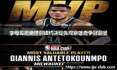 字母哥拒绝提前续约决定先观察雄鹿争冠前景