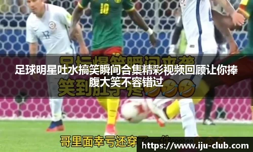 足球明星吐水搞笑瞬间合集精彩视频回顾让你捧腹大笑不容错过