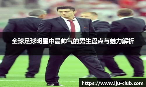 全球足球明星中最帅气的男生盘点与魅力解析