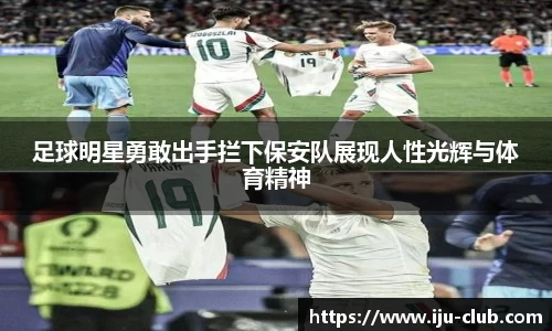 足球明星勇敢出手拦下保安队展现人性光辉与体育精神